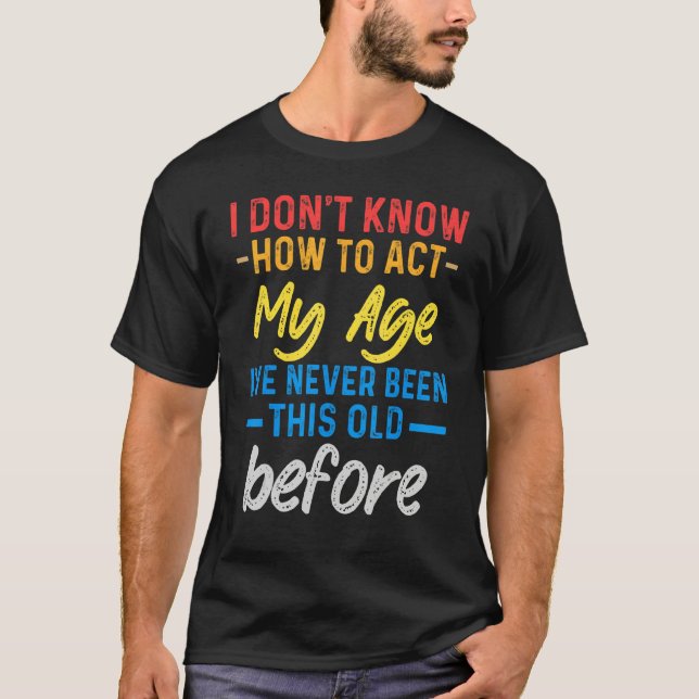 Old People sayings  I Don't Know How To Act My Age T-Shirt (Front)