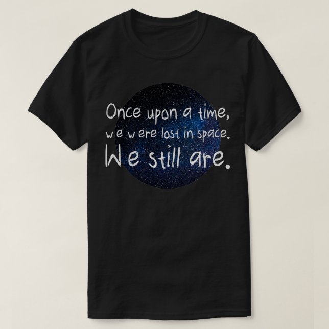 Once upon a time we were lost in space We still ar T-Shirt (Design Front)