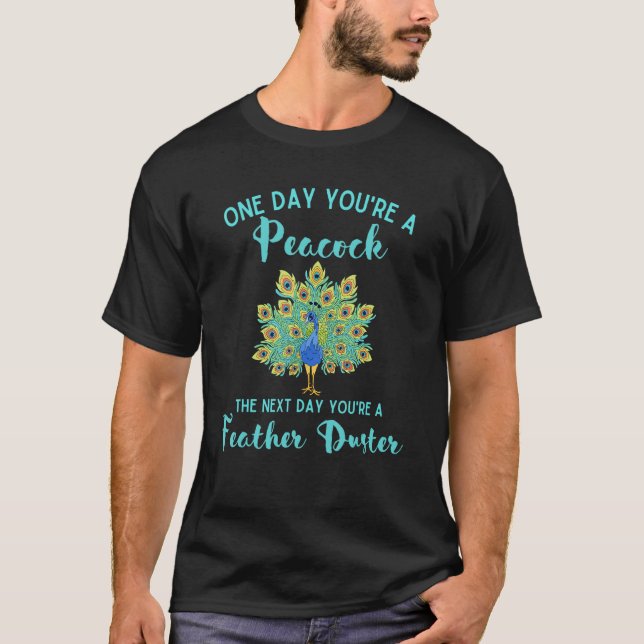 One Day You're A Peacock Next A Feather Duster  Pe T-Shirt (Front)