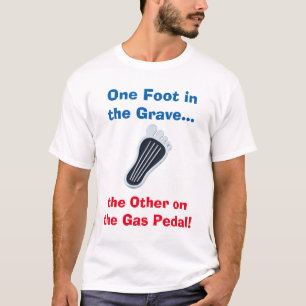 One Foot in the Grave...the Other on the Gas Pedal T-Shirt