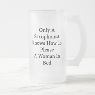 Only A Saxophonist Knows How To Please A Woman In Frosted Glass Beer Mug