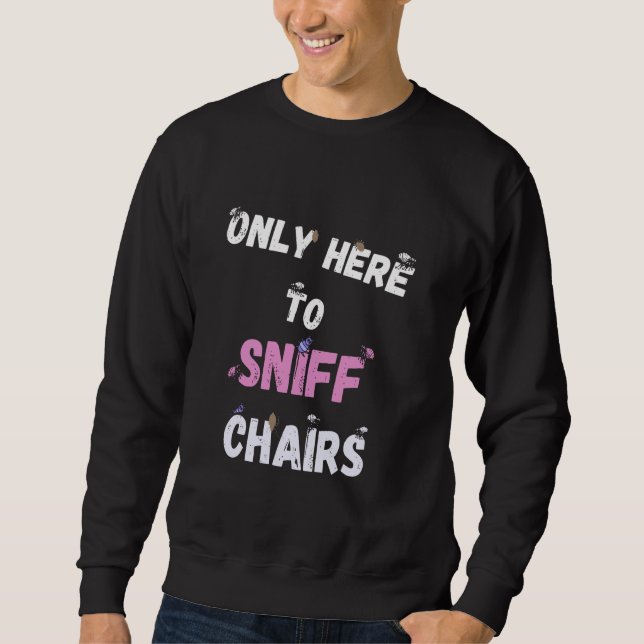 Only Here To Sniff Chairs Sweatshirt (Front)