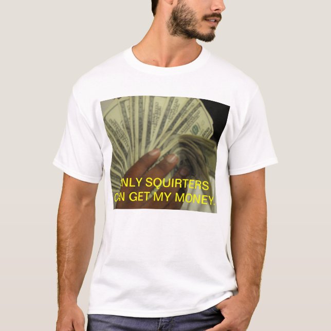 ONLY SQUIRTERS CAN GET MY MONEY T-Shirt (Front)
