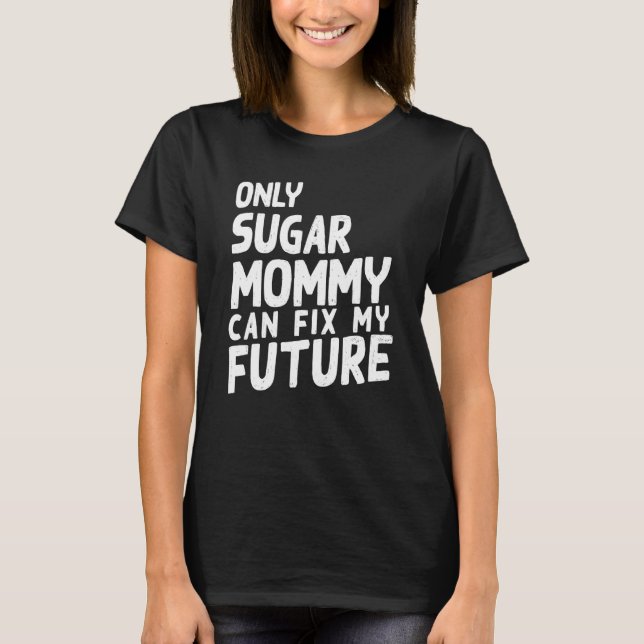 Only Sugar Mommy can fix my Future   T-Shirt (Front)