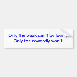 Only the weak can't be loving.Only the cowardly... Bumper Sticker