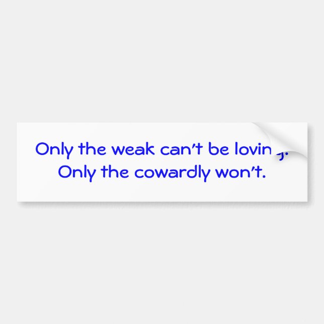 Only the weak can't be loving.Only the cowardly... Bumper Sticker (Front)
