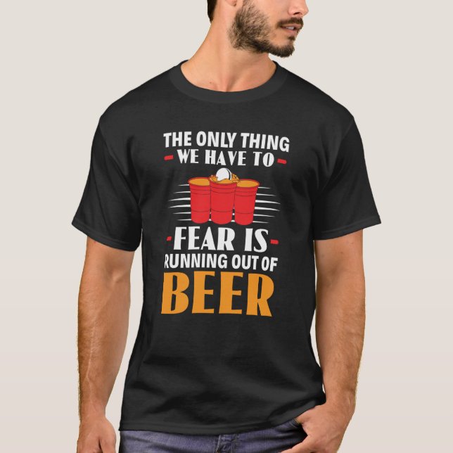 Only Thing We Have To Fear Is Running Out Of Beer  T-Shirt (Front)