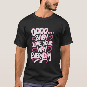 Oooo Baby I Love Your Way Everyday Catchy Love Quo T-Shirt