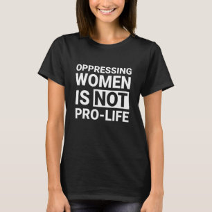 Oppressing Women Is Not Pro Life Women's Rights T-Shirt