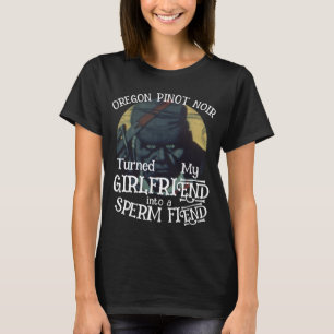 Oregon Pinot Noir turned Girlfriend Sperm Fiend T-Shirt