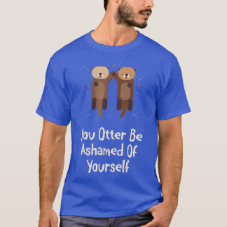 Otter Be Ashamed Of Yourself Otter Lover Funny Sea T-Shirt