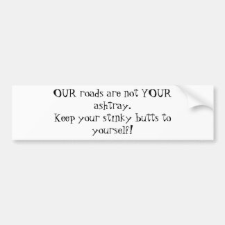 OUR roads are not YOUR ashtray.Keep your stinky... Bumper Sticker
