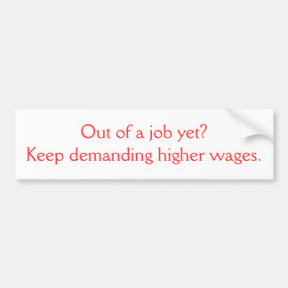 Out of a job yet?Keep demanding higher wages. Bumper Sticker