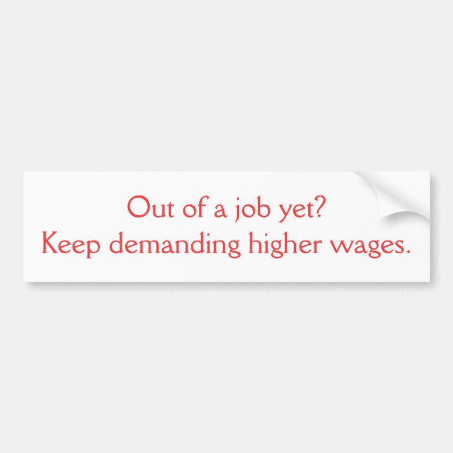 Out of a job yet?Keep demanding higher wages. Bumper Sticker (Front)