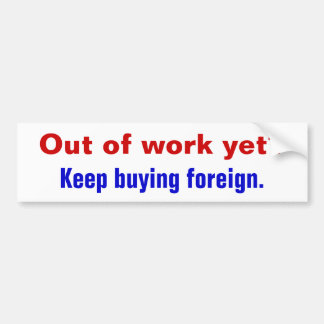 Out of work yet?, Keep buying foreign. Bumper Sticker
