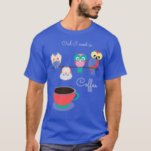 Owl I Need Is Coffee Funny Caffeine Addict T-Shirt