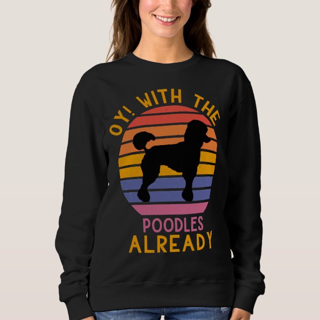 Oy  with the poodles already     sweatshirt (Front)