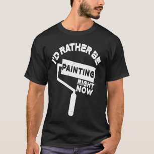 Painter I'D Rather Be Painting Paint T-Shirt