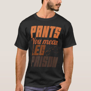 Pants You Mean Leg Prisons Hilarious Trouser No Pa T-Shirt