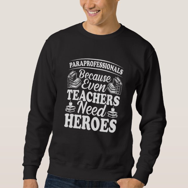 Paraprofessionals Because Even Teachers Need Heroe Sweatshirt (Front)