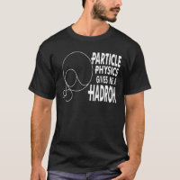 Particle Physics Gives Me A Hadron T Shirt
