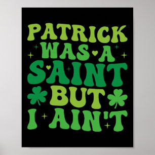 Patrick Was A Saint But I Ain't St Patricks Day Poster