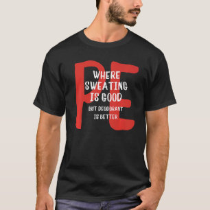 PE Where Sweating Is Good But Deodorant Is Better T-Shirt