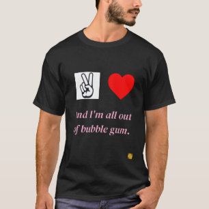 Peace, Love, and I'm all out of bubble gum. T-Shirt