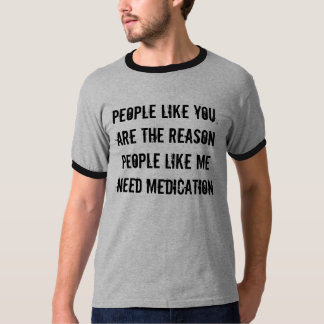 People like you, are the reason people like me T-Shirt