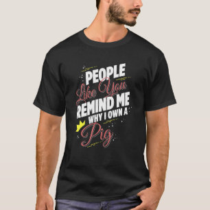 People Like You Remind Me Why I Own A Pig Funny T-Shirt