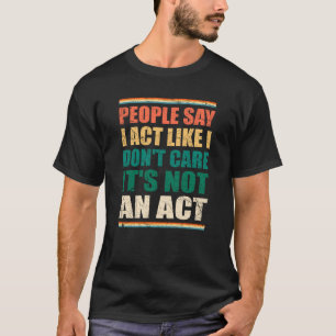 People Say I Act Like I Don't Care It's Not An Act T-Shirt