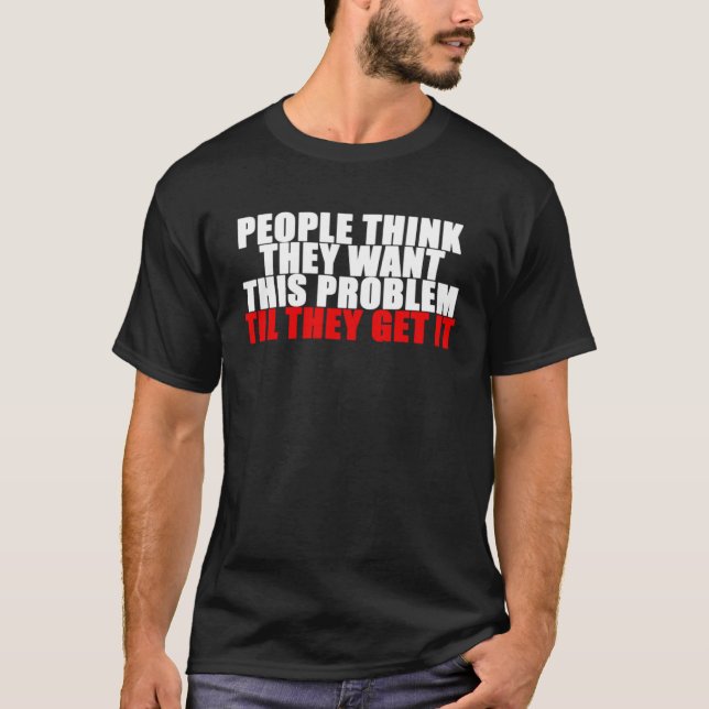 People Think They Want This Problem Til They Get I T-Shirt (Front)