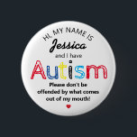 Personalised Autism Awarness | Funny ASD 6 Cm Round Badge<br><div class="desc">Personalised Funny Autism Awareness button. Simple design with the words "My name is  ADD NAME and I have Autism. Please don't be offended by what comes out of my mouth".  Effective yet amusing way to inform others of yours or your child's disability.</div>