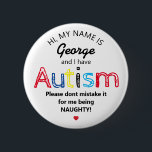 Personalised Autism Awarness | Funny ASD 6 Cm Round Badge<br><div class="desc">Personalised Funny Autism Awareness button. Simple design with the words "My name is  ADD NAME and I have Autism. Please don't mistake it for me being NAUGHTY!".  Effective yet amusing way to inform others of yours or your child's disability.</div>