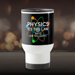 Personalised Physics It's the Law Science Travel Mug<br><div class="desc">SCIENCE MUG. Personalise the name.  A cool,  trendy science inspired mug designed as a gift for all scientists,  science teachers,  science students,  in short,  any science geek in your life (and that includes you)! Designed by Science Geekness© at http://www.zazzle.com/sciencegeekness*</div>