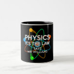 Personalised Physics It's the Law Science Two-Tone Coffee Mug<br><div class="desc">SCIENCE MUG. Personalise the name and choose your favourite background colour. A cool,  trendy science inspired mug designed as a gift for all scientists,  science teachers,  science students,  in short,  any science geek in your life (and that includes you)! Designed by Science Geekness© at http://www.zazzle.com/sciencegeekness*</div>