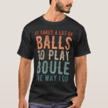 Petanque Boule Bocce Player Funny Saying T-Shirt<br><div class="desc">Bocce Ball design with Bocce Ball Player that reads:"It takes a lot of Balls to play Boule the Way I do". Perfect for any Petanque Player,  Petanque Team who loves playing tournaments.</div>