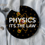 PHYSICS. IT'S THE LAW 6 CM ROUND BADGE<br><div class="desc">SCIENCE BUTTONS & BADGES. Cool,  trendy science inspired buttons and badges designed for all scientists,  science teachers,  science students,  in short,  any science geek in your life (and that includes you)! Designed by Science Geekness© at http://www.zazzle.com/sciencegeekness*</div>
