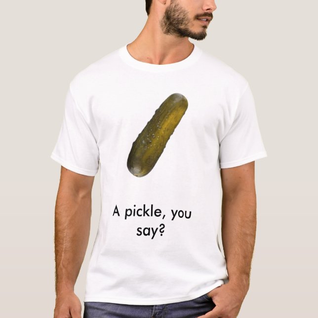 pickle_001, A pickle, you say? T-Shirt (Front)
