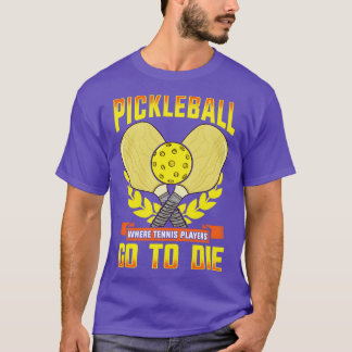 Pickleball Where Tennis Players Go To Die T-Shirt