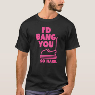 pink I'd Bang You So Hard bumper cars  adult humou T-Shirt