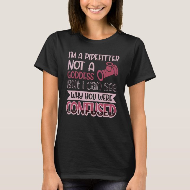 Pipefitter Not A Goddess I Can See Why You Were Co T-Shirt (Front)