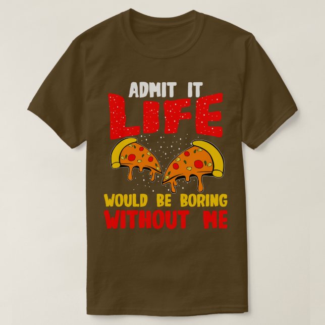 Pizza Admit It Life Would Be Boring Without Me T-Shirt (Design Front)