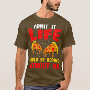 Pizza Admit It Life Would Be Boring Without Me T-Shirt