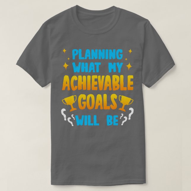 Planning What My Achievable Goals Will Be T-Shirt (Design Front)
