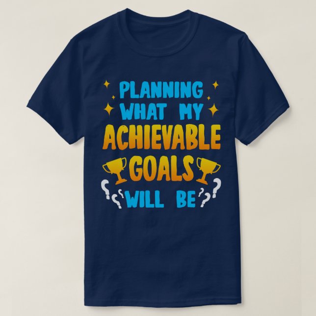 Planning What My Achievable Goals Will Be T-Shirt (Design Front)