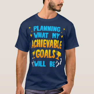 Planning What My Achievable Goals Will Be T-Shirt