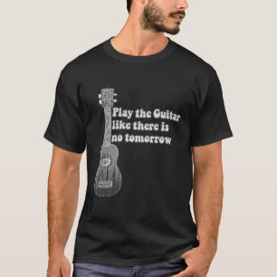 Play the guitar like there is no tomorrow T-Shirt