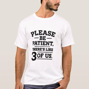 Please Be Patient, There is Like 3 Of Us T-shirt