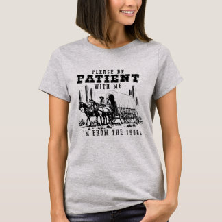 PLEASE BE PATIENT WITH ME I'M FROM THE 1900s T-Shirt